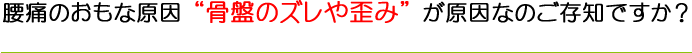 腰痛のおもな原因「骨盤のズレや歪み」が原因なのご存知ですか？