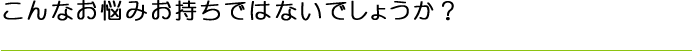 こんなお悩みお持ちではないでしょうか？