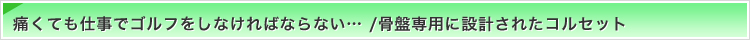 痛くても仕事でゴルフをしなければならない・・・／骨盤専用に設計されたコルセット