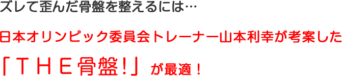 ズレて歪んだ骨盤を整えるには…日本オリンピック委員会トレーナー山本利幸が考案した「ＴＨＥ骨盤！」が最適！